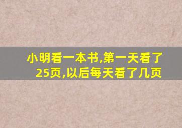 小明看一本书,第一天看了25页,以后每天看了几页