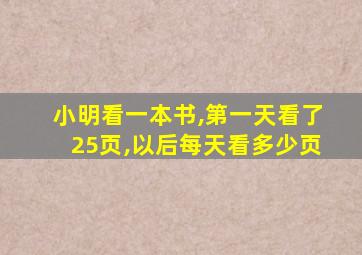 小明看一本书,第一天看了25页,以后每天看多少页