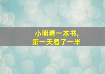 小明看一本书,第一天看了一半