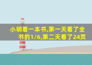 小明看一本书,第一天看了全书的1/6,第二天看了24页