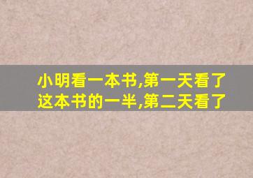 小明看一本书,第一天看了这本书的一半,第二天看了