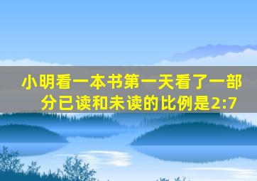 小明看一本书第一天看了一部分已读和未读的比例是2:7