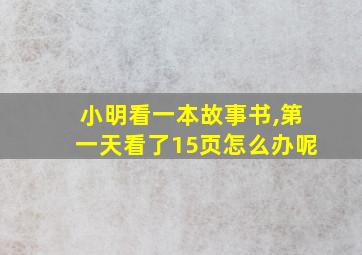 小明看一本故事书,第一天看了15页怎么办呢