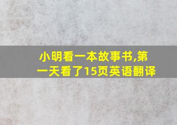 小明看一本故事书,第一天看了15页英语翻译