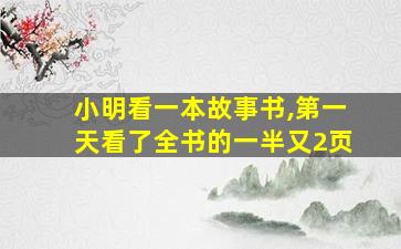 小明看一本故事书,第一天看了全书的一半又2页