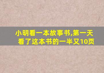 小明看一本故事书,第一天看了这本书的一半又10页