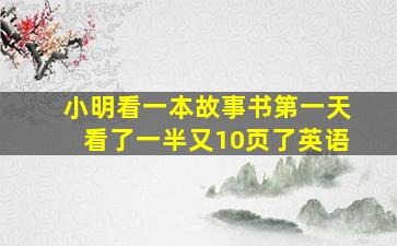 小明看一本故事书第一天看了一半又10页了英语