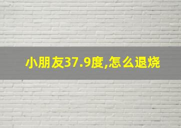 小朋友37.9度,怎么退烧