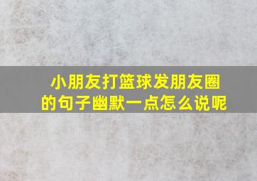 小朋友打篮球发朋友圈的句子幽默一点怎么说呢