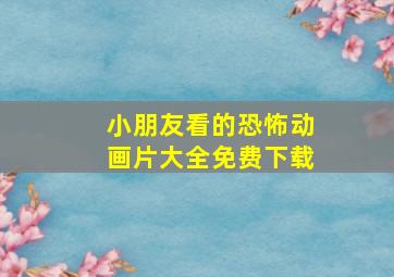 小朋友看的恐怖动画片大全免费下载