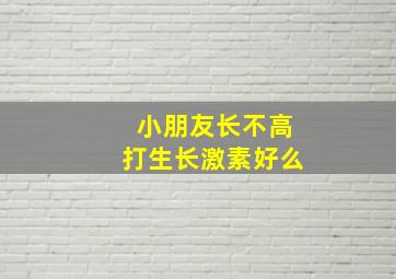 小朋友长不高打生长激素好么