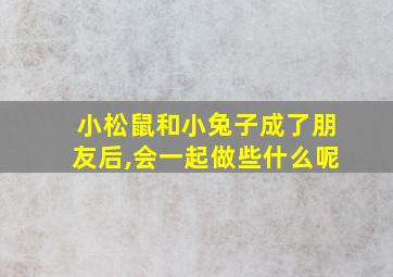 小松鼠和小兔子成了朋友后,会一起做些什么呢