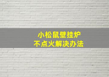 小松鼠壁挂炉不点火解决办法