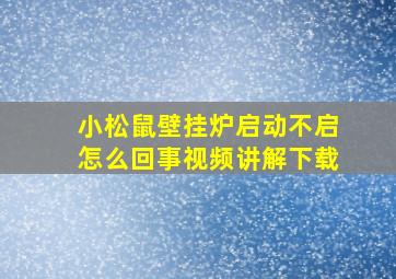 小松鼠壁挂炉启动不启怎么回事视频讲解下载