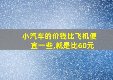 小汽车的价钱比飞机便宜一些,就是比60元