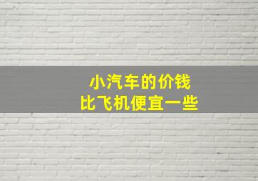 小汽车的价钱比飞机便宜一些