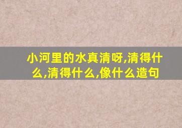 小河里的水真清呀,清得什么,清得什么,像什么造句