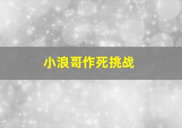 小浪哥作死挑战