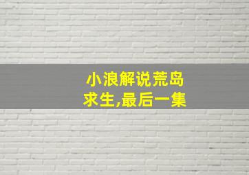 小浪解说荒岛求生,最后一集