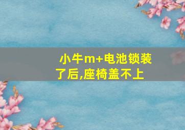 小牛m+电池锁装了后,座椅盖不上