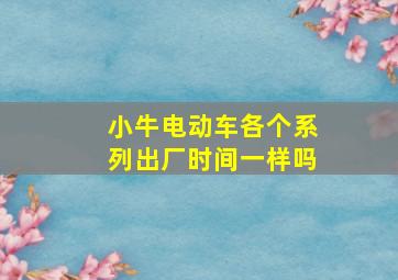 小牛电动车各个系列出厂时间一样吗