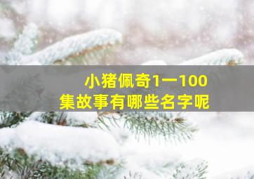 小猪佩奇1一100集故事有哪些名字呢