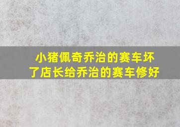 小猪佩奇乔治的赛车坏了店长给乔治的赛车修好