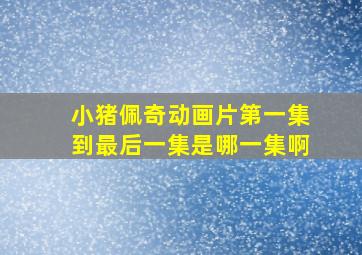 小猪佩奇动画片第一集到最后一集是哪一集啊