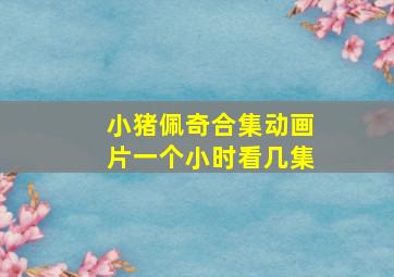 小猪佩奇合集动画片一个小时看几集