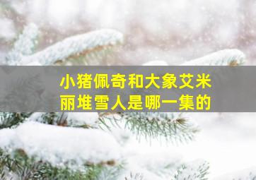 小猪佩奇和大象艾米丽堆雪人是哪一集的