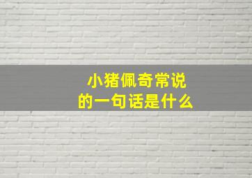 小猪佩奇常说的一句话是什么