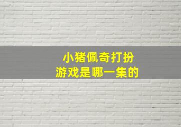 小猪佩奇打扮游戏是哪一集的