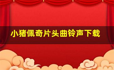 小猪佩奇片头曲铃声下载