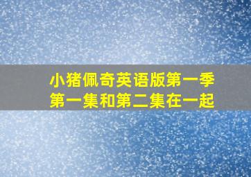 小猪佩奇英语版第一季第一集和第二集在一起