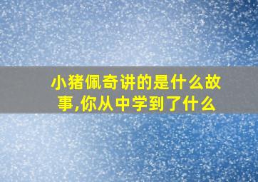 小猪佩奇讲的是什么故事,你从中学到了什么