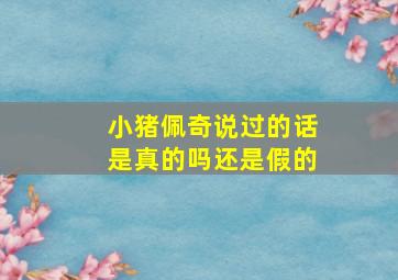 小猪佩奇说过的话是真的吗还是假的