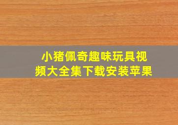 小猪佩奇趣味玩具视频大全集下载安装苹果