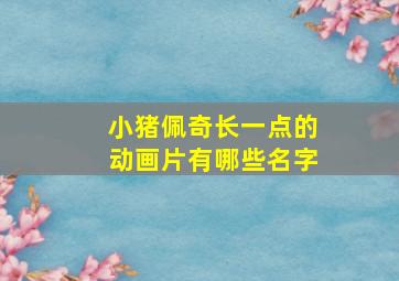 小猪佩奇长一点的动画片有哪些名字