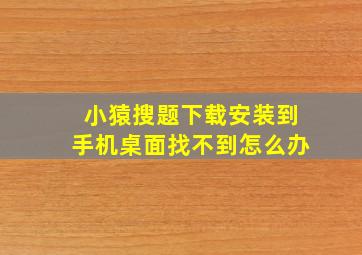 小猿搜题下载安装到手机桌面找不到怎么办