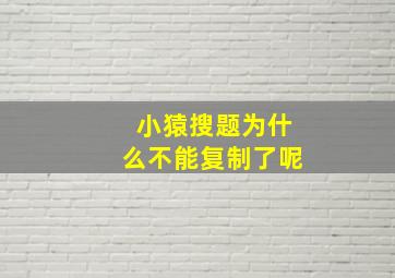 小猿搜题为什么不能复制了呢