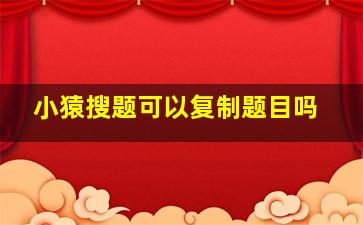 小猿搜题可以复制题目吗