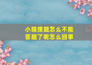 小猿搜题怎么不能答题了呢怎么回事