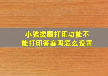 小猿搜题打印功能不能打印答案吗怎么设置