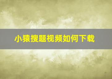 小猿搜题视频如何下载