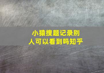 小猿搜题记录别人可以看到吗知乎