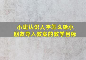 小班认识人字怎么给小朋友导入教案的教学目标