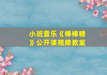 小班音乐《棒棒糖》公开课视频教案