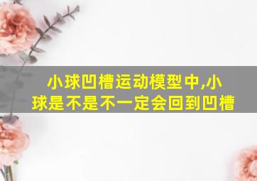 小球凹槽运动模型中,小球是不是不一定会回到凹槽