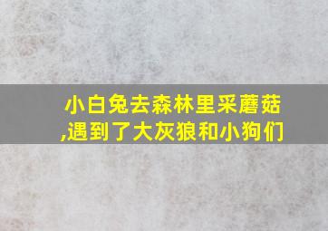 小白兔去森林里采蘑菇,遇到了大灰狼和小狗们