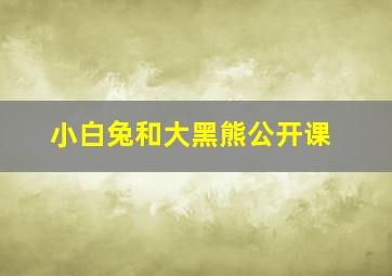 小白兔和大黑熊公开课